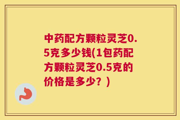 配方颗粒灵芝0.5克多少钱(1包药配方颗粒灵芝0.5克的价格是多少？)