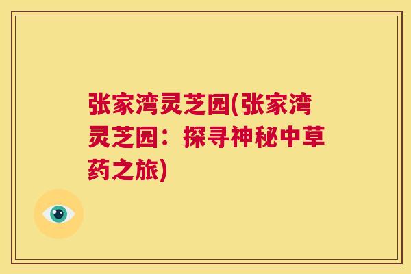 张家湾灵芝园(张家湾灵芝园:探寻神秘中草药之旅) 张家湾灵芝园(张家湾灵芝园:探寻神秘中草药之旅)
