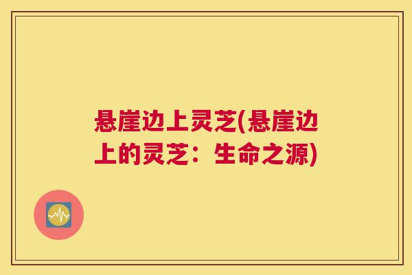 悬崖边上灵芝(悬崖边上的灵芝：生命之源)
