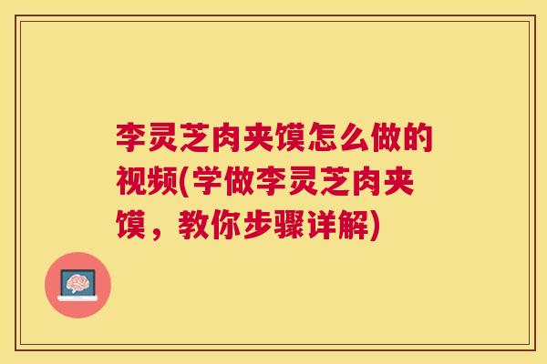 李灵芝肉夹馍怎么做的视频(学做李灵芝肉夹馍，教你步骤详解)