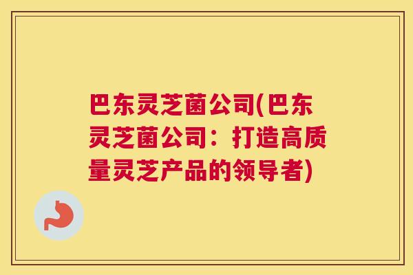巴东灵芝菌公司(巴东灵芝菌公司：打造高质量灵芝产品的领导者)