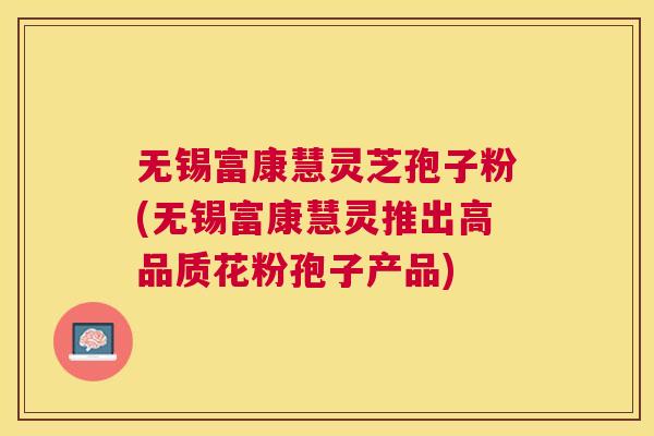 无锡富康慧灵芝孢子粉(无锡富康慧灵推出高品质花粉孢子产品)