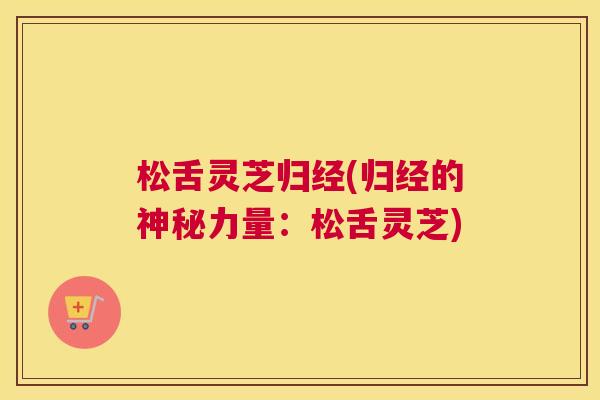 松舌灵芝归经(归经的神秘力量：松舌灵芝)