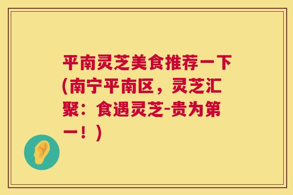 平南灵芝美食推荐一下(南宁平南区，灵芝汇聚：食遇灵芝-贵为第一！)