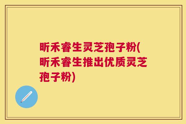 昕禾睿生灵芝孢子粉(昕禾睿生推出优质灵芝孢子粉)