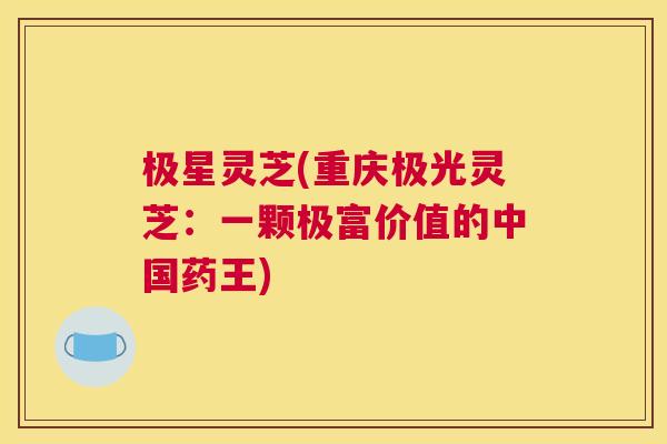 极星灵芝(重庆极光灵芝：一颗极富价值的中国药王)