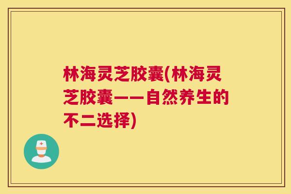 林海灵芝胶囊(林海灵芝胶囊——自然养生的不二选择)