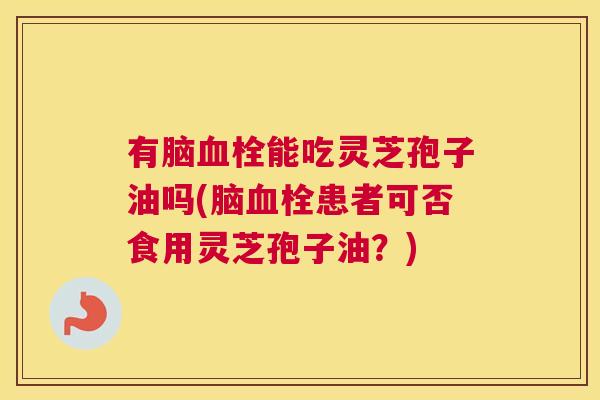 有脑能吃灵芝孢子油吗(脑患者可否食用灵芝孢子油?) 有脑能吃灵芝孢子油吗(脑患者可否食用灵芝孢子油?)