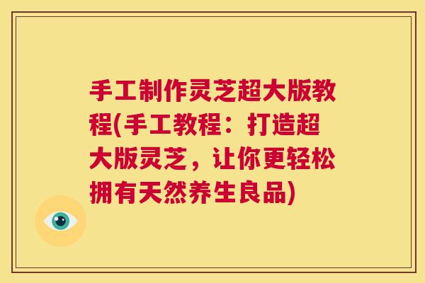 手工制作灵芝超大版教程(手工教程:打造超大版灵芝,让你更轻松拥有天然养生良品) 手工制作灵芝超大版教程(手工教程:打造超大版灵芝,让你更轻松拥有天然养生良品)