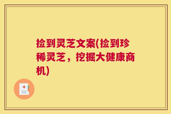 捡到灵芝文案(捡到珍稀灵芝，挖掘大健康商机)