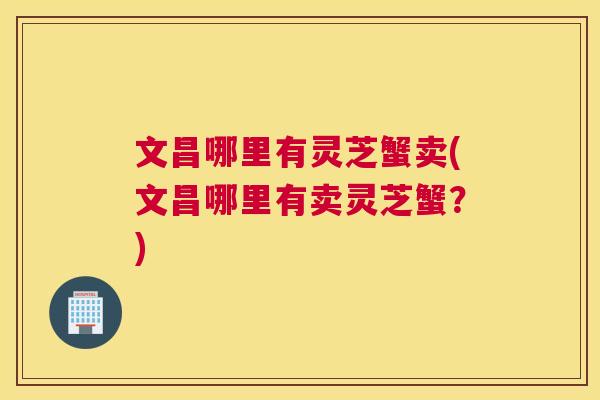 文昌哪里有灵芝蟹卖(文昌哪里有卖灵芝蟹？)