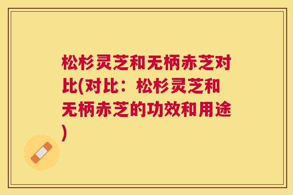松杉灵芝和无柄赤芝对比(对比:松杉灵芝和无柄赤芝的功效和用途) 松杉灵芝和无柄赤芝对比(对比:松杉灵芝和无柄赤芝的功效和用途)