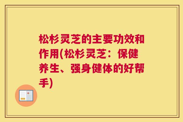 松杉灵芝的主要功效和作用(松杉灵芝：保健养生、强身健体的好帮手)