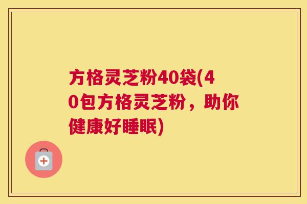 方格灵芝粉40袋(40包方格灵芝粉，助你健康好睡眠)