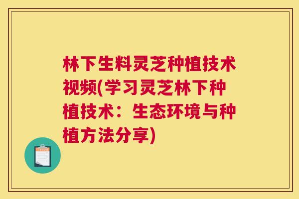 林下生料灵芝种植技术视频(学习灵芝林下种植技术：生态环境与种植方法分享)