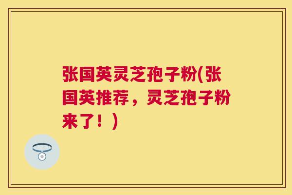 张国英灵芝孢子粉(张国英推荐，灵芝孢子粉来了！)