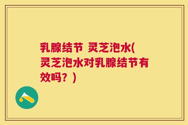 乳腺结节 灵芝泡水(灵芝泡水对乳腺结节有效吗？)