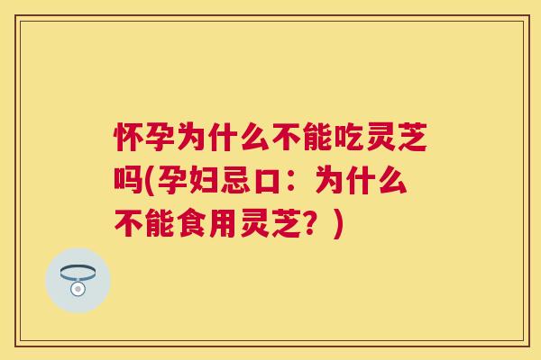 怀孕为什么不能吃灵芝吗(孕妇忌口：为什么不能食用灵芝？)