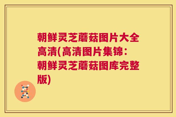 朝鲜灵芝蘑菇图片大全高清(高清图片集锦：朝鲜灵芝蘑菇图库完整版)