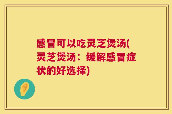 感冒可以吃灵芝煲汤(灵芝煲汤：缓解感冒症状的好选择)