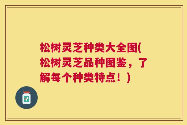 松树灵芝种类大全图(松树灵芝品种图鉴，了解每个种类特点！)