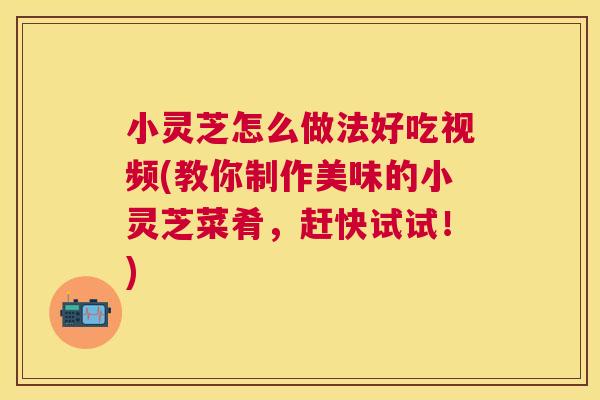 小灵芝怎么做法好吃视频(教你制作美味的小灵芝菜肴，赶快试试！)