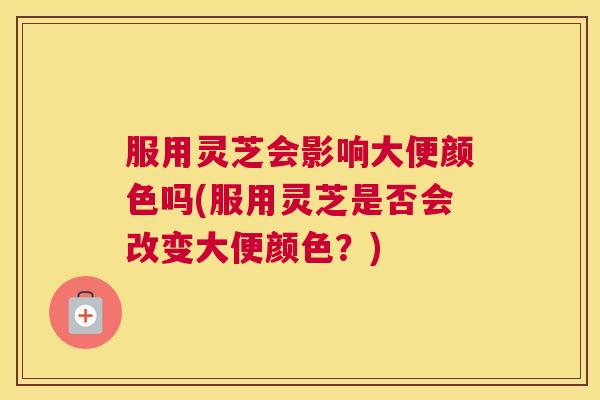 服用灵芝会影响大便颜色吗(服用灵芝是否会改变大便颜色？)