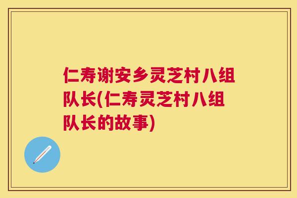 仁寿谢安乡灵芝村八组队长(仁寿灵芝村八组队长的故事)
