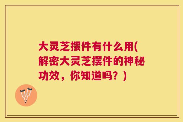 大灵芝摆件有什么用(解密大灵芝摆件的神秘功效，你知道吗？)