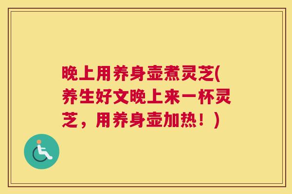 晚上用养身壶煮灵芝(养生好文晚上来一杯灵芝，用养身壶加热！)