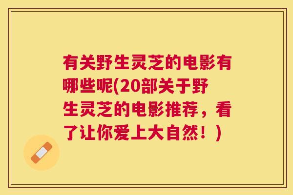 有关野生灵芝的电影有哪些呢(20部关于野生灵芝的电影推荐,看了让你爱上大自然!) 有关野生灵芝的电影有哪些呢(20部关于野生灵芝的电影推荐,看了让你爱上大自然!)
