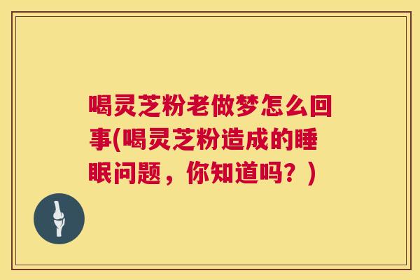 喝灵芝粉老做梦怎么回事(喝灵芝粉造成的睡眠问题，你知道吗？)