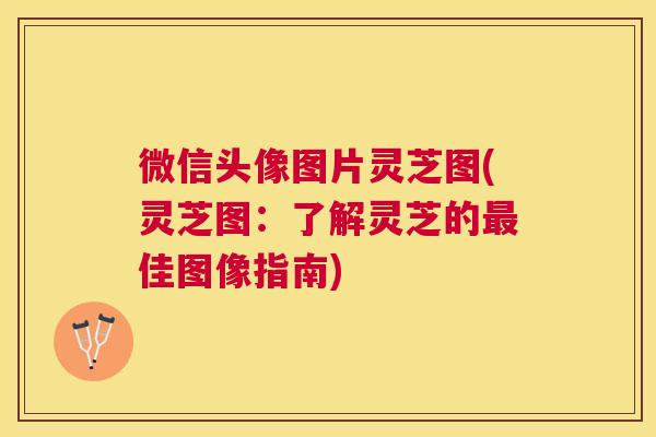 微信头像图片灵芝图(灵芝图：了解灵芝的最佳图像指南)
