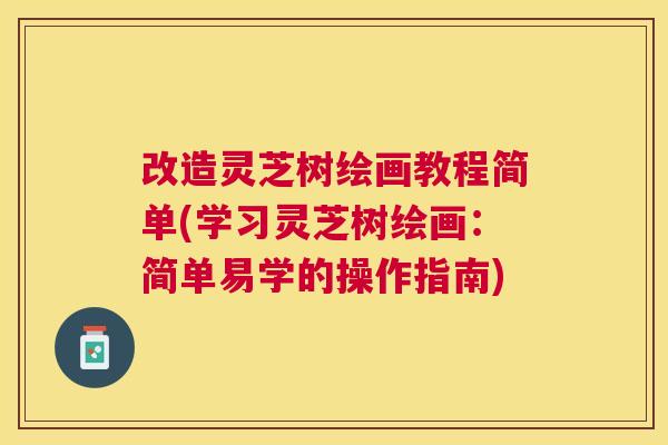改造灵芝树绘画教程简单(学习灵芝树绘画：简单易学的操作指南)