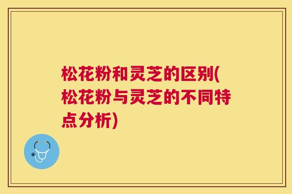松花粉和灵芝的区别(松花粉与灵芝的不同特点分析)