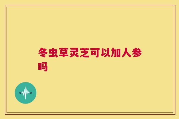 冬虫草灵芝可以加人参吗