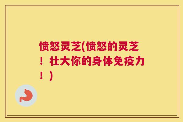 愤怒灵芝(愤怒的灵芝！壮大你的身体免疫力！)