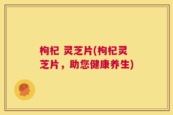 枸杞 灵芝片(枸杞灵芝片，助您健康养生)