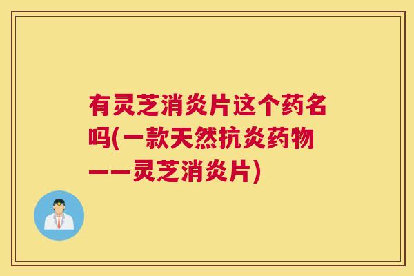 有灵芝消炎片这个药名吗(一款天然抗炎药物——灵芝消炎片)
