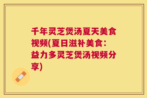 千年灵芝煲汤夏天美食视频(夏日滋补美食：益力多灵芝煲汤视频分享)