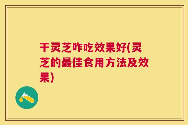 干灵芝咋吃效果好(灵芝的最佳食用方法及效果)