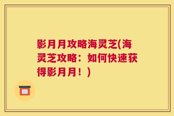 影月月攻略海灵芝(海灵芝攻略：如何快速获得影月月！)