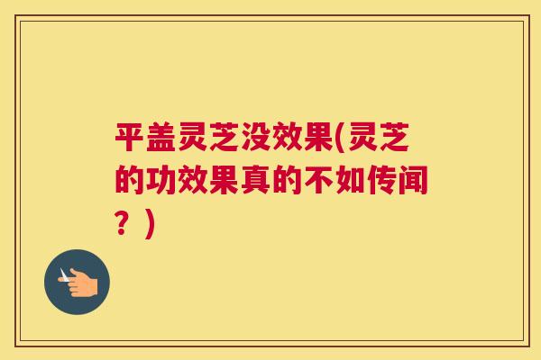 平盖灵芝没效果(灵芝的功效果真的不如传闻？)