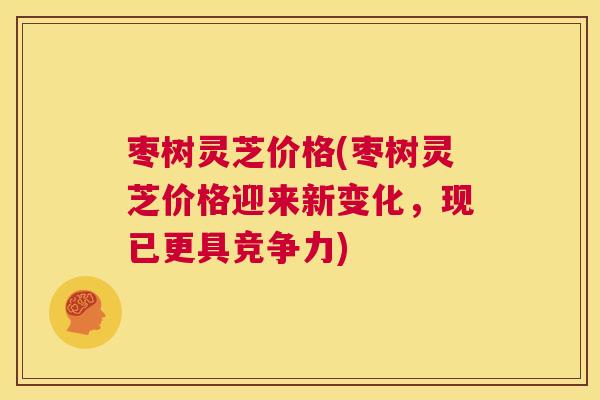 枣树灵芝价格(枣树灵芝价格迎来新变化，现已更具竞争力)
