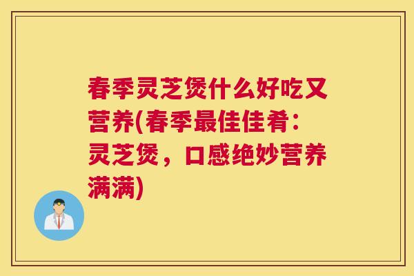 春季灵芝煲什么好吃又营养(春季最佳佳肴：灵芝煲，口感绝妙营养满满)