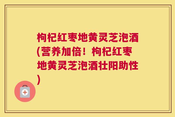 枸杞红枣地黄灵芝泡酒(营养加倍！枸杞红枣地黄灵芝泡酒壮阳助性)