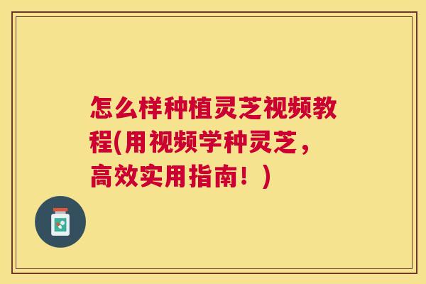 怎么样种植灵芝视频教程(用视频学种灵芝，高效实用指南！)