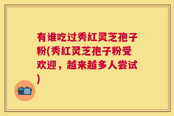 有谁吃过秀红灵芝孢子粉(秀红灵芝孢子粉受欢迎，越来越多人尝试)