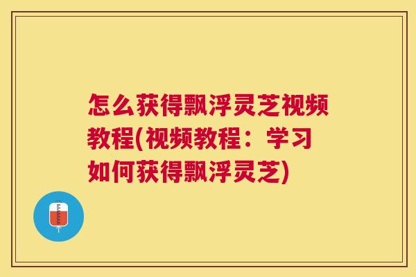 怎么获得飘浮灵芝视频教程(视频教程：学习如何获得飘浮灵芝)