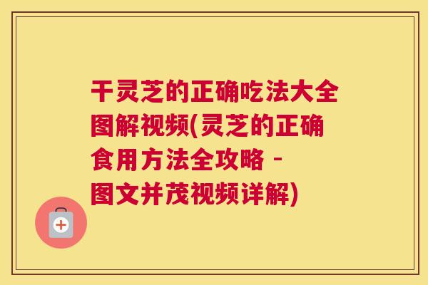 干灵芝的正确吃法大全图解视频(灵芝的正确食用方法全攻略 - 图文并茂视频详解) 干灵芝的正确吃法大全图解视频(灵芝的正确食用方法全攻略 - 图文并茂视频详解)